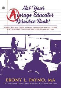 bokomslag Not Your Average Educator Resource Book: A Simple Holistic Guide to Program Planning and Execution for the School Counselor and Student Support Staff