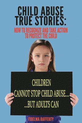 Child Abuse True Stories.: How to Recognize and Take Action to Protect the Child 1