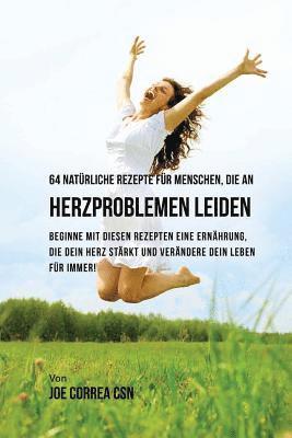 64 natürliche Rezepte für Menschen, die an Herzproblemen leiden: Beginne mit diesen Rezepten eine Ernährung, die dein Herz stärkt und verändere dein L 1