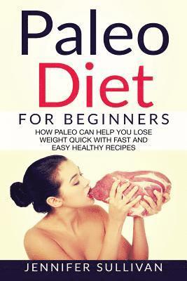 Paleo Diet For Beginners: How Paleo Can Help You Lose Weight Quick With Fast And Easy Healthy Recipes