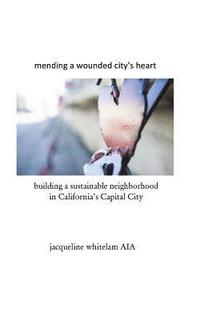 bokomslag mending a wounded city's heart: building a sustainable neighborhood in California's Capital City