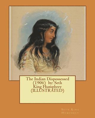 The Indian Dispossessed (1906) by: Seth King Humphrey (ILLUSTRATED) 1