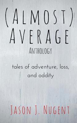 (Almost) Average Anthology: tales of adventure, loss, and oddity 1