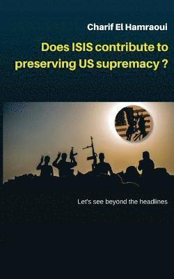 Does ISIS contribute to preserving US supremacy ?: * Let's see beyond the head lines. 1