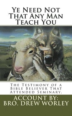 Ye Need Not That Any Man Teach You: A Testimony of a Bible Believer that attended Seminary 1