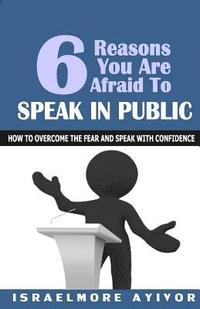 bokomslag Six Reasons You Are Afraid To Speak In Public: How to overcome fear and speak with confidence