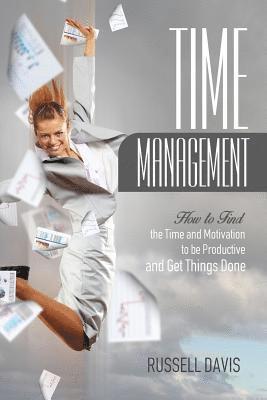 Time Management: How to Find the Time and Motivation to be Productive and Get Things Done 1