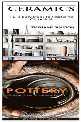 Ceramics & Pottery: 1-2-3 Easy Steps to Mastering Ceramics! & 1-2-3-Easy Steps to Mastering Pottery 1