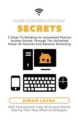 Home Business Success Secrets: 5 Steps To Building An Automated Passive Income Stream Through The Power Of Internet And Network Marketing 1