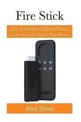 Fire Stick: Easy to Advanced Tips and Tricks to Get the most Out of Your Device 1