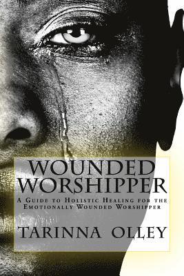 Wounded Worshipper: A Guide to Holistic Healing for the Emotionally Wounded Worshipper 1