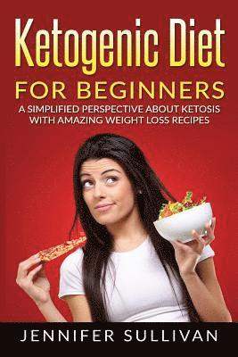 Ketogenic Diet For Beginners: A Simplified Perspective About Ketosis With Amazing Weight Loss Recipes 1