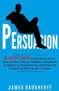 bokomslag Persuasion: An Ex-Spy's Guide to Master the Art of Mind Control Through Powerful Persuasion Techniques & Conversational Tactics fo