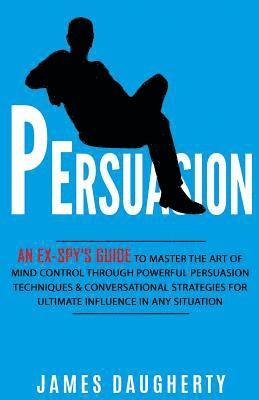 Persuasion: An Ex-Spy's Guide to Master the Art of Mind Control Through Powerful Persuasion Techniques & Conversational Tactics fo 1