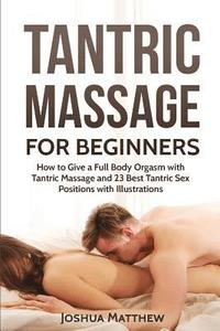 bokomslag Tantric Massage for Beginners: How To Give A Full Body Orgasm With Tantric Massage And 23 Best Tantric Sex Positions With Illustrations