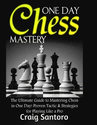 Chess: One Day Chess Mastery: The Ultimate Guide to Mastering Chess in One Day! Proven Tactic & Strategies for Playing Like a 1