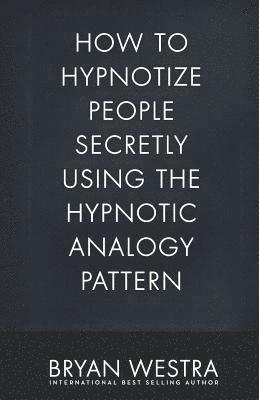 bokomslag How To Hypnotize People Secretly Using The Hypnotic Analogy Pattern