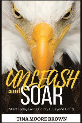 Unleash and Soar: Start Today Living Boldly and Beyond Limits