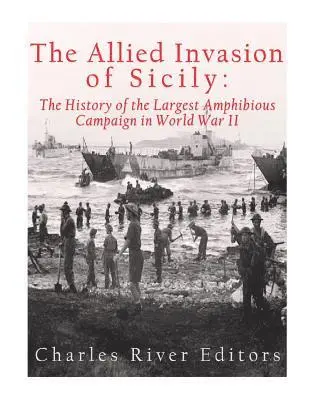 The Allied Invasion of Sicily: The History of the Largest Amphibious Campaign of World War II