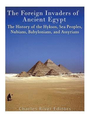 The Foreign Invaders of Ancient Egypt: The History of the Hyksos, Sea Peoples, Nubians, Babylonians, and Assyrians 1