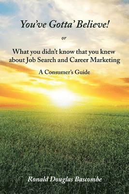 You've Gotta' Believe! or What you didn't know that you knew about Job Search and Career Marketing 1