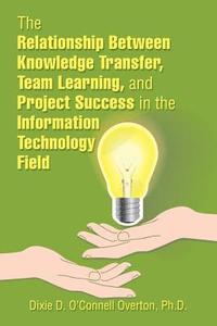 bokomslag The Relationship Between Knowledge Transfer, Team Learning, and Project Success in the Information Technology Field