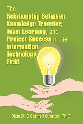 bokomslag Relationship Between Knowledge Transfer, Team Learning, and Project Success in the Information Technology Field