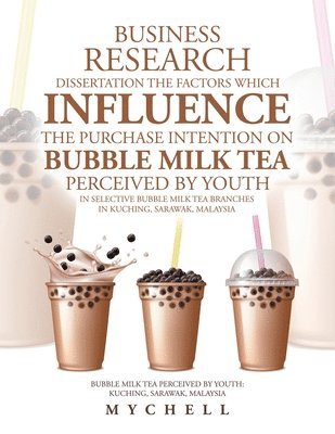Business Research Dissertation the Factors Which Influence the Purchase Intention on Bubble Milk Tea Perceived by Youth in Selective Bubble Milk Tea Branches in Kuching, Sarawak, Malaysia 1
