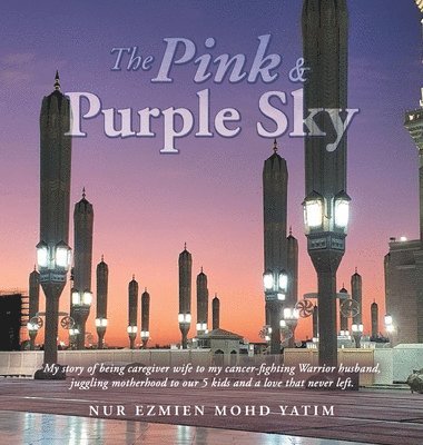 bokomslag The Pink & Purple Sky: My Story of Being Caregiver Wife to My Cancer-Fighting Warrior Husband, Juggling Motherhood to Our 5 Kids and a Love That Never