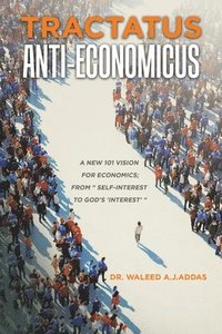 bokomslag Tractatus Anti-Economicus: A new 101 Vision for Economics; from ' self-interest to God's 'interest' '