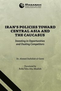 bokomslag Iran's Policies Toward Central Asia and the Caucasus: Investing in Opportunities and Ousting Competitors