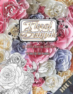 Floral Delights 1: An Adult Coloring Adventure: 30 Amazing Adult Coloring Designs For Fun & Stress Relief 1