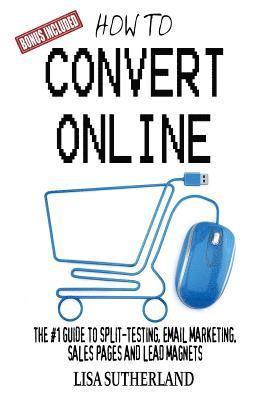 Lisa Sutherland - How to Convert Online: The #1 Guide to Split-Testing, Email Marketing, Sales Pages and Lead Magnets, Häftad