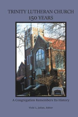 Trinity Lutheran Church 150 Years: A Congregation Remembers Its History 1