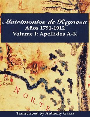 Matrimonios de Reynosa Años 1791-1912: Volume I: Apellidos A-K 1