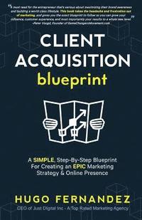 bokomslag The Client Acquisition Blueprint: A SIMPLE, Step-By-Step Blueprint For Creating an EPIC Marketing Strategy & Online Presence