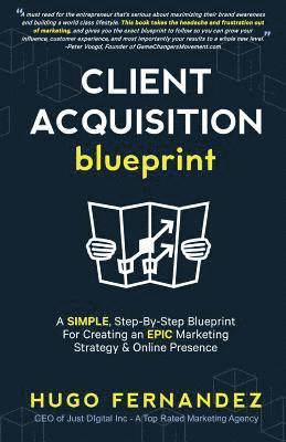 The Client Acquisition Blueprint: A SIMPLE, Step-By-Step Blueprint For Creating an EPIC Marketing Strategy & Online Presence 1