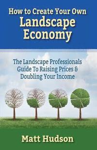 bokomslag How To Create Your Own Landscape Economy: The Landscape Professionals Guide To Raising Prices & Doubling Your Income