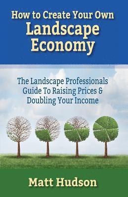 How To Create Your Own Landscape Economy: The Landscape Professionals Guide To Raising Prices & Doubling Your Income