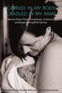 bokomslag Carried in My Body, Cradled in My Arms: Women Share Their Uncensored, Authentic, and Empowering Birth Stories