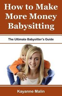 bokomslag How to Make More Money Babysitting: The Ultimate Babysitter's Guide