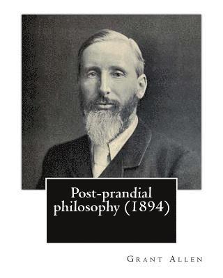 Post-prandial philosophy (1894). By: Grant Allen: (Original Version) 1