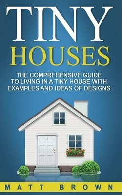 Matt Brown - Tiny Houses: The Comprehensive Guide to Living in a Tiny House with Examples and Ideas of Designs, Häftad