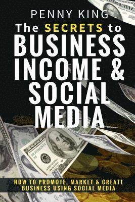 The SECRETS to BUSINESS, INCOME & SOCIAL MEDIA: How to Promote, Market & Create Business Using Social Media 1