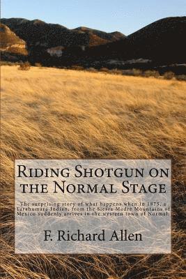 bokomslag Riding Shotgun on the Normal Stage: The surprising story of what happens when in 1875, a Tarahumara Indian, from the Sierra Madre Mountains of Mexico