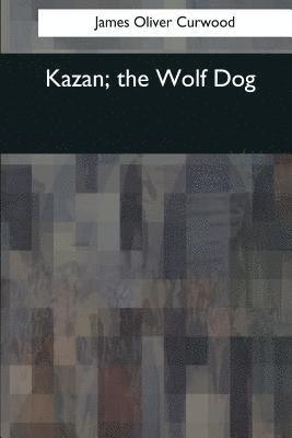 James Oliver Curwood - Kazan, the Wolf Dog, Häftad