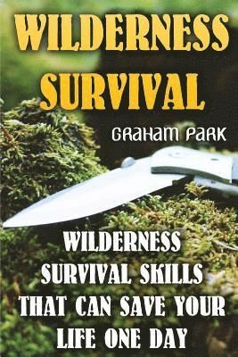 Wilderness Survival: Wilderness Survival Skills That Can Save Your Life One Day