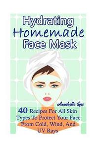 bokomslag Homemade Hydrating Face Mask: 40 Recipes For All Skin Types To Protect Your Face From Cold, Wind, And UV Rays: (Natural Skin Care, Organic Skin Care