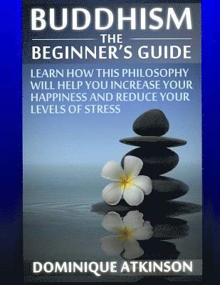 Buddhism: Buddhism the Beginner¿s Guide: Learn how this Philosophy will Help you Increase your Happiness, Mindfulness & Reduce y 1
