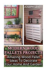 bokomslag Modern Wood Pallets Projects: Amazing Wood Pallet Ideas To Decorate Your Home And Garden!: (Household Hacks, DIY Projects, DIY Crafts, Wood Pallet P